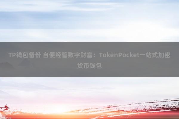 TP钱包备份 自便经管数字财富：TokenPocket一站式加密货币钱包